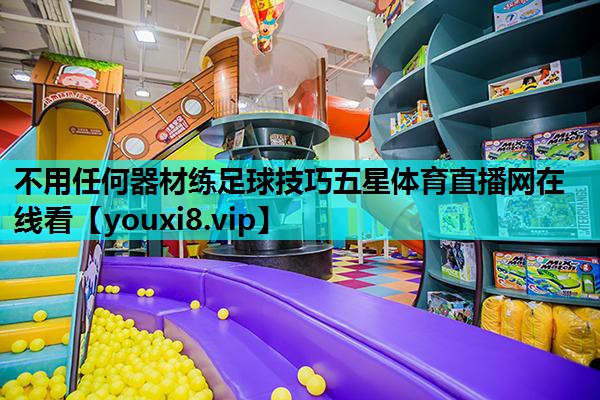 不用任何器材练足球技巧五星体育直播网在线看
