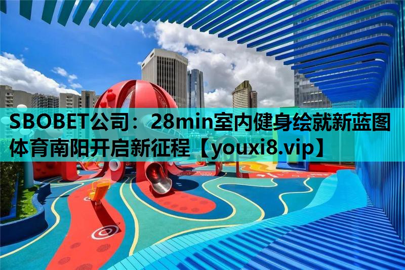 SBOBET公司：28min室内健身绘就新蓝图 体育南阳开启新征程