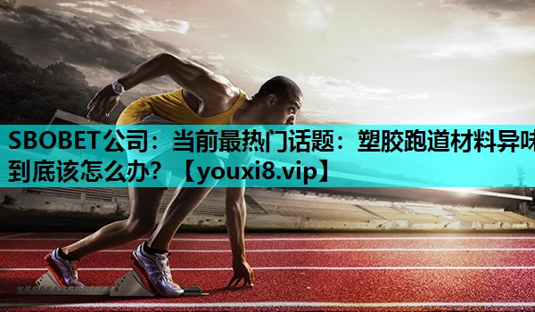 SBOBET公司：当前最热门话题：塑胶跑道材料异味到底该怎么办？