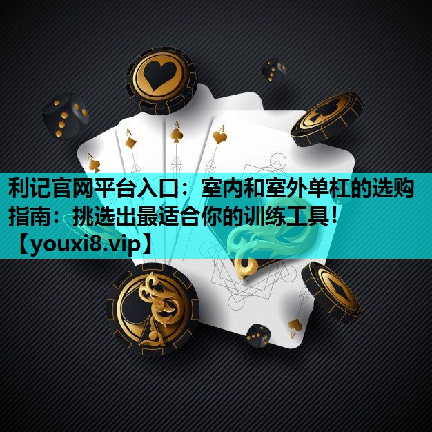 利记官网平台入口：室内和室外单杠的选购指南：挑选出最适合你的训练工具！