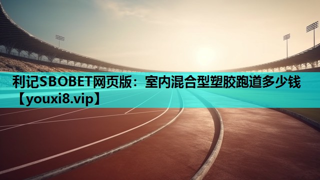 利记SBOBET网页版：室内混合型塑胶跑道多少钱