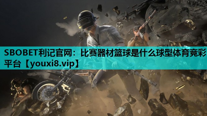 SBOBET利记官网：比赛器材篮球是什么球型体育竞彩平台