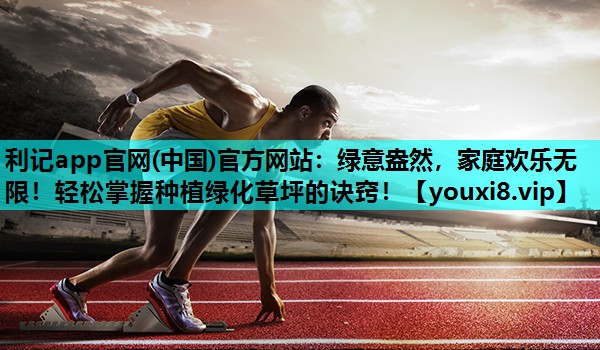 利记app官网(中国)官方网站：绿意盎然，家庭欢乐无限！轻松掌握种植绿化草坪的诀窍！