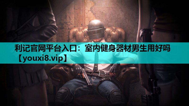 利记官网平台入口：室内健身器材男生用好吗