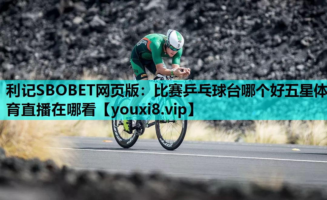利记SBOBET网页版：比赛乒乓球台哪个好五星体育直播在哪看