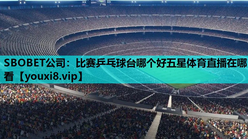 SBOBET公司：比赛乒乓球台哪个好五星体育直播在哪看