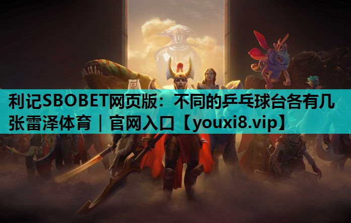 利记SBOBET网页版：不同的乒乓球台各有几张雷泽体育｜官网入口