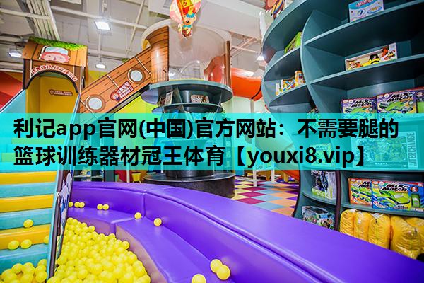 利记app官网(中国)官方网站：不需要腿的篮球训练器材冠王体育