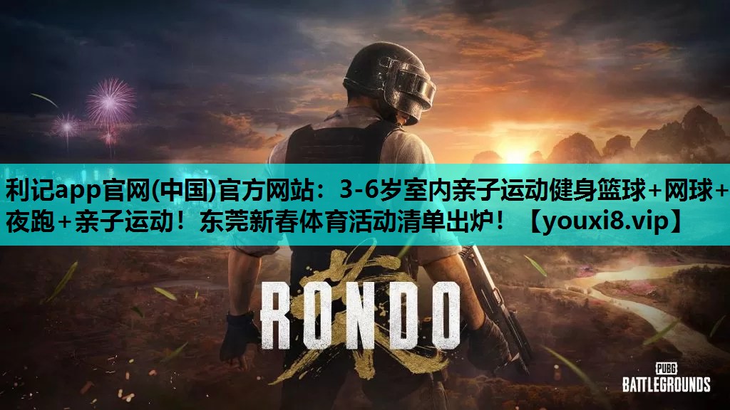 利记app官网(中国)官方网站：3-6岁室内亲子运动健身篮球+网球+夜跑+亲子运动！东莞新春体育活动清单出炉！
