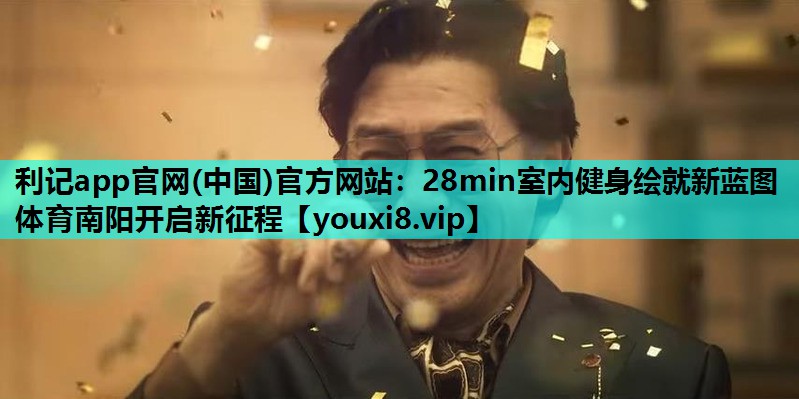 利记app官网(中国)官方网站：28min室内健身绘就新蓝图 体育南阳开启新征程