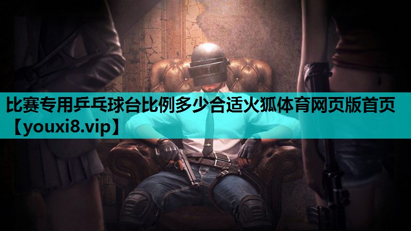 比赛专用乒乓球台比例多少合适火狐体育网页版首页