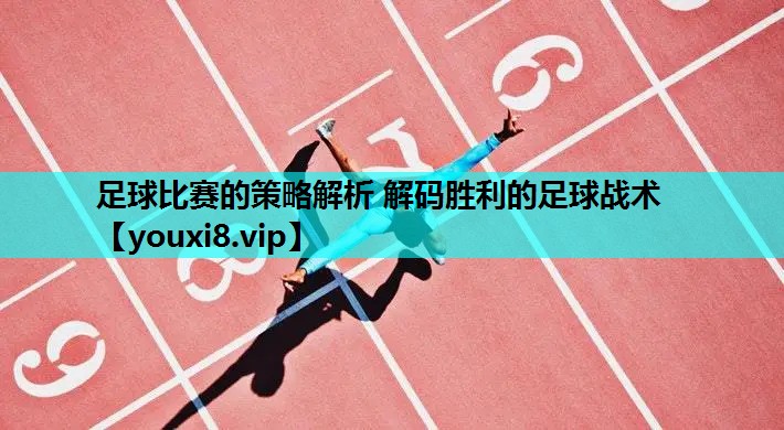 足球比赛的策略解析 解码胜利的足球战术