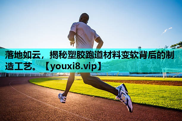 落地如云，揭秘塑胶跑道材料变软背后的制造工艺。
