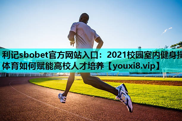 2021校园室内健身操体育如何赋能高校人才培养