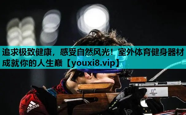 追求极致健康，感受自然风光！室外体育健身器材成就你的人生巅