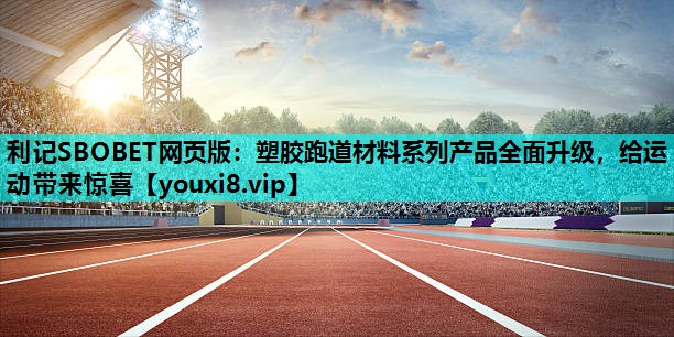 塑胶跑道材料系列产品全面升级，给运动带来惊喜
