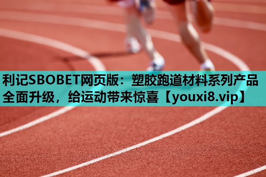 塑胶跑道材料系列产品全面升级，给运动带来惊喜